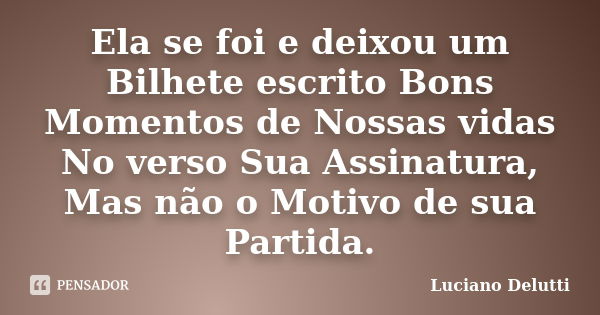 Ela se foi e deixou um Bilhete escrito Bons Momentos de Nossas vidas No verso Sua Assinatura, Mas não o Motivo de sua Partida.... Frase de Luciano Delutti.