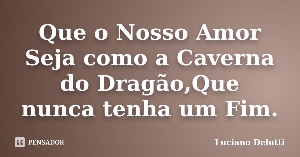 Que o Nosso Amor Seja como a Caverna do Dragão,Que nunca tenha um Fim.... Frase de Luciano Delutti.