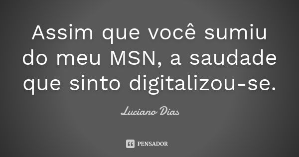 Assim que você sumiu do meu MSN, a saudade que sinto digitalizou-se.... Frase de Luciano Dias.