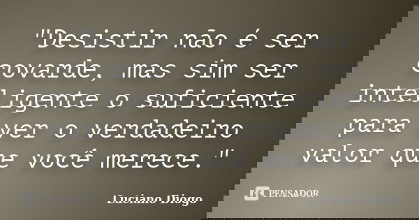 "Desistir não é ser covarde, mas sim ser inteligente o suficiente para ver o verdadeiro valor que você merece."... Frase de Luciano Diogo.