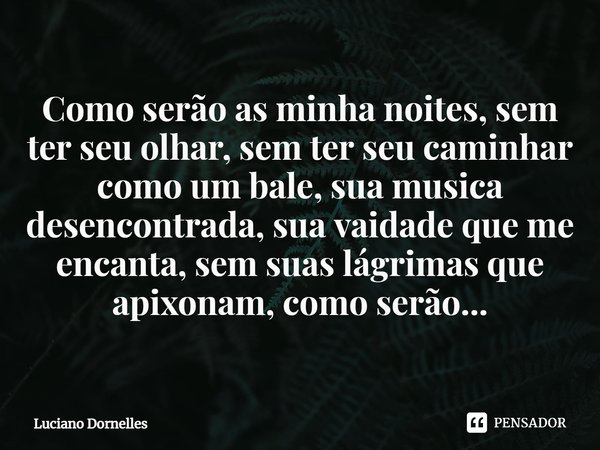 ⁠Como serão as minha noites, sem ter seu olhar, sem ter seu caminhar como um bale, sua musica desencontrada, sua vaidade que me encanta, sem suas lágrimas que a... Frase de Luciano Dornelles.
