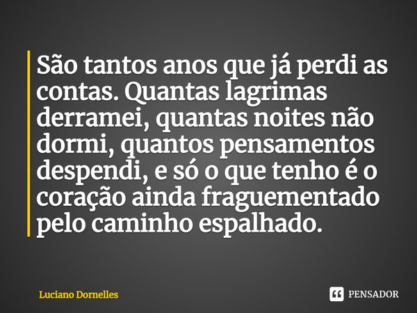 ⁠São tantos anos que já perdi as contas. Quantas lagrimas derramei, quantas noites não dormi, quantos pensamentos despendi, e só o que tenho é o coração ainda f... Frase de Luciano Dornelles.