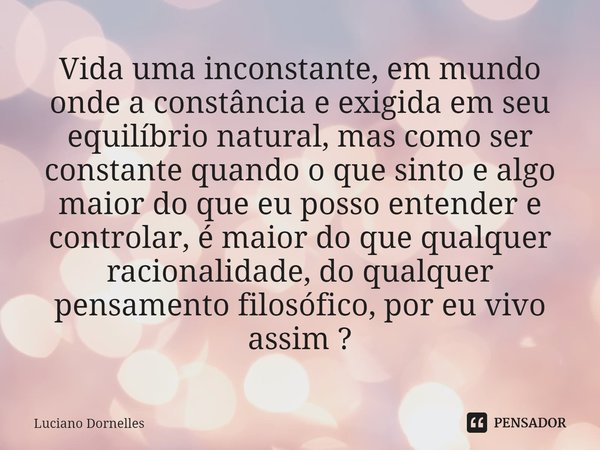 ⁠Vida uma inconstante, em mundo onde a constância e exigida em seu equilíbrio natural, mas como ser constante quando o que sinto e algo maior do que eu posso en... Frase de Luciano Dornelles.