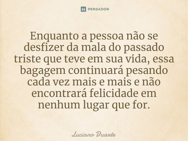 ⁠Enquanto a pessoa não se desfizer da mala do passado triste que teve em sua vida, essa bagagem continuará pesando cada vez mais e mais e não encontrará felicid... Frase de Luciano Duarte.