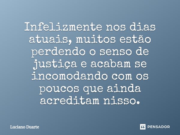 ⁠Infelizmente nos dias atuais, muitos estão perdendo o senso de justiça e acabam se incomodando com os poucos que ainda acreditam nisso.... Frase de Luciano Duarte.