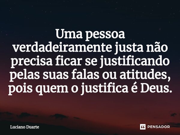 ⁠Uma pessoa verdadeiramente justa não precisa ficar se justificando pelas suas falas ou atitudes, pois quem o justifica é Deus.... Frase de Luciano Duarte.