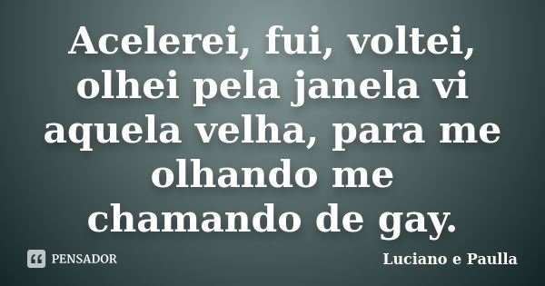 Acelerei, fui, voltei, olhei pela janela vi aquela velha, para me olhando me chamando de gay.... Frase de Luciano e Paulla.