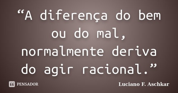 “A diferença do bem ou do mal, normalmente deriva do agir racional.”... Frase de Luciano F. Aschkar.