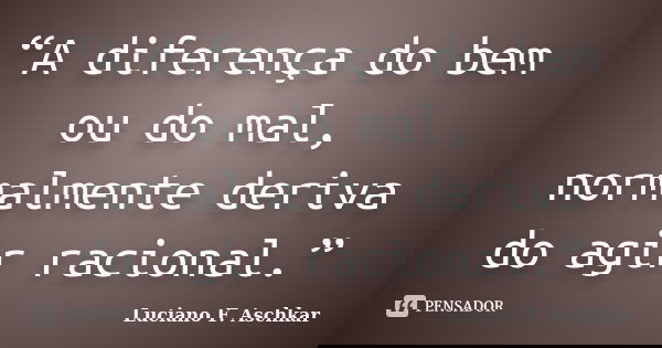 “A diferença do bem ou do mal, normalmente deriva do agir racional.”... Frase de Luciano F. Aschkar.