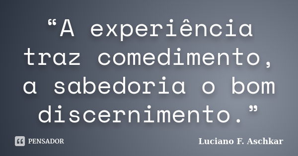 “A experiência traz comedimento, a sabedoria o bom discernimento.”... Frase de Luciano F. Aschkar.