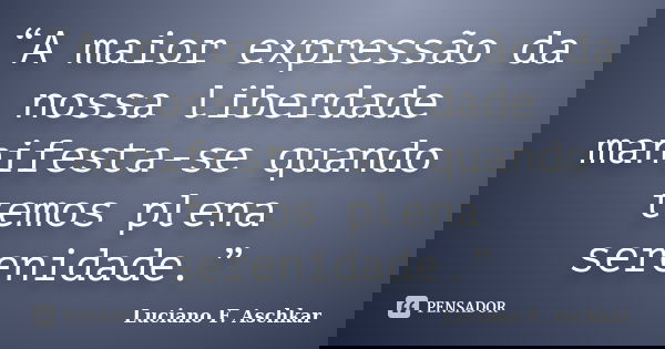 “A maior expressão da nossa liberdade manifesta-se quando temos plena serenidade.”... Frase de Luciano F. Aschkar.