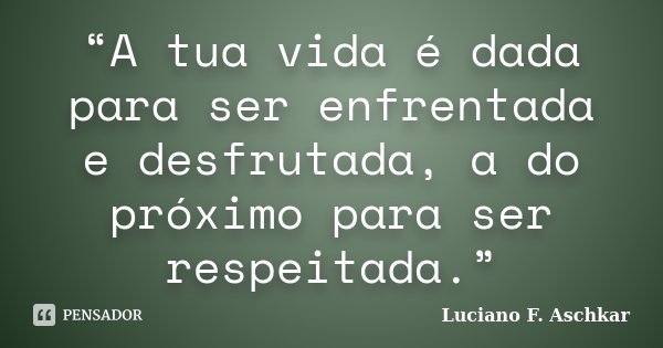 “A tua vida é dada para ser enfrentada e desfrutada, a do próximo para ser respeitada.”... Frase de Luciano F. Aschkar.