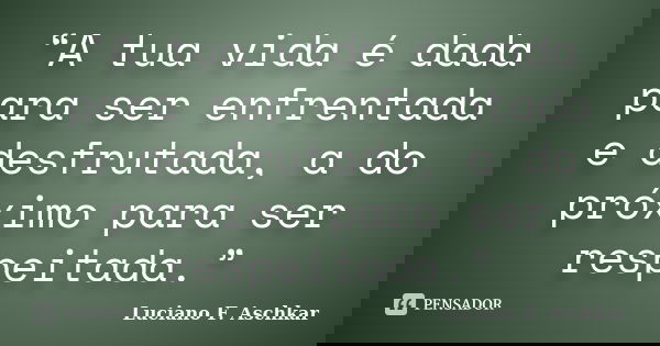 “A tua vida é dada para ser enfrentada e desfrutada, a do próximo para ser respeitada.”... Frase de Luciano F. Aschkar.
