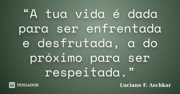 “A tua vida é dada para ser enfrentada e desfrutada, a do próximo para ser respeitada.”... Frase de Luciano F. Aschkar.