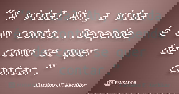 “A vida? Ah, a vida é um conto...Depende de como se quer contar.”... Frase de Luciano F. Aschkar.