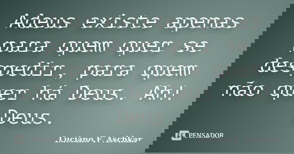 Adeus existe apenas para quem quer se despedir, para quem não quer há Deus. Ah! Deus.... Frase de Luciano F. Aschkar.
