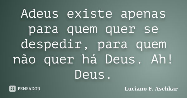 Adeus existe apenas para quem quer se despedir, para quem não quer há Deus. Ah! Deus.... Frase de Luciano F. Aschkar.