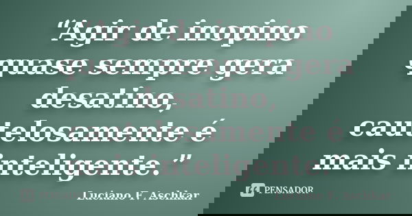 “Agir de inopino quase sempre gera desatino, cautelosamente é mais inteligente.”... Frase de Luciano F. Aschkar.