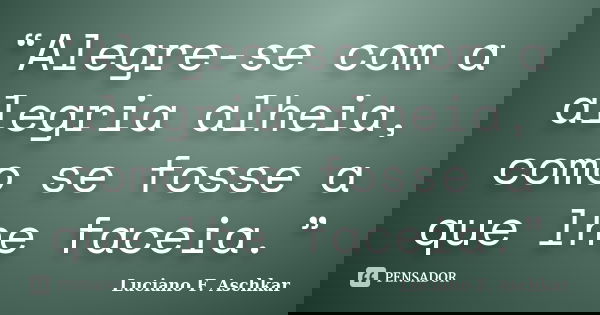 “Alegre-se com a alegria alheia, como se fosse a que lhe faceia.”... Frase de Luciano F. Aschkar.