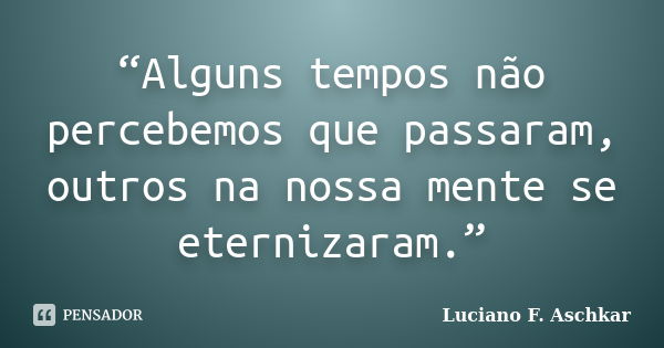 “Alguns tempos não percebemos que passaram, outros na nossa mente se eternizaram.”... Frase de Luciano F. Aschkar.