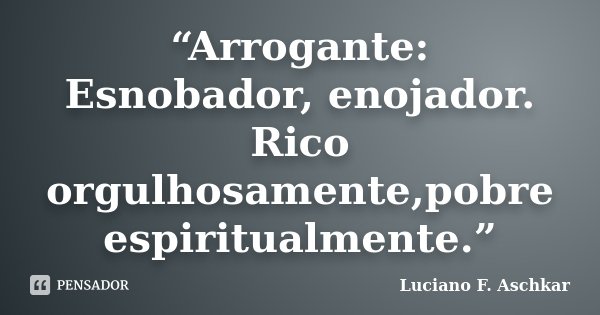 “Arrogante: Esnobador, enojador. Rico orgulhosamente,pobre espiritualmente.”... Frase de Luciano F. Aschkar.