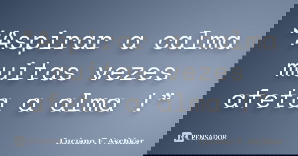 “Aspirar a calma muitas vezes afeta a alma !”... Frase de Luciano F. Aschkar.
