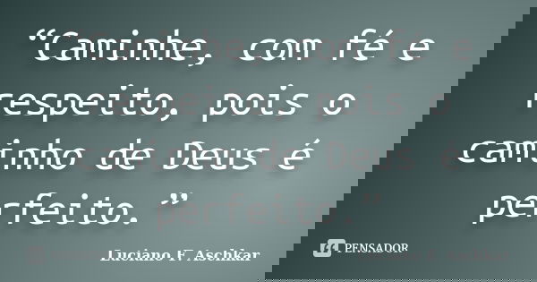 “Caminhe, com fé e respeito, pois o caminho de Deus é perfeito.”... Frase de Luciano F. Aschkar.