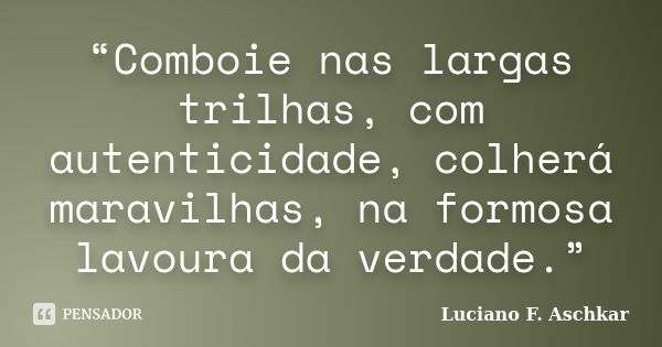 “Comboie nas largas trilhas, com autenticidade, colherá maravilhas, na formosa lavoura da verdade.”... Frase de Luciano F. Aschkar.