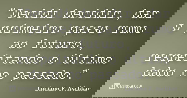 “Decidi decidir, dar o primeiro passo rumo ao futuro, respeitando o último dado no passado.”... Frase de Luciano F. Aschkar.