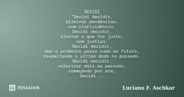 DECIDI "Decidi decidir, eliminar pendências, com clarividência. Decidi decidir, ajustar o que for justo, com justiça. Decidi decidir, dar o primeiro passo ... Frase de Luciano F. Aschkar.