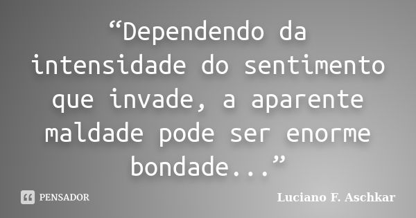 “Dependendo da intensidade do sentimento que invade, a aparente maldade pode ser enorme bondade...”... Frase de Luciano F. Aschkar.