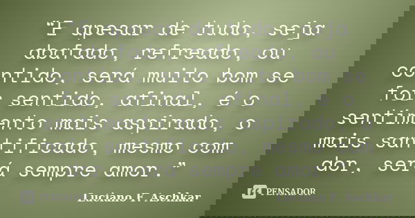 “E apesar de tudo, seja abafado, refreado, ou contido, será muito bom se for sentido, afinal, é o sentimento mais aspirado, o mais santificado, mesmo com dor, s... Frase de Luciano F. Aschkar.