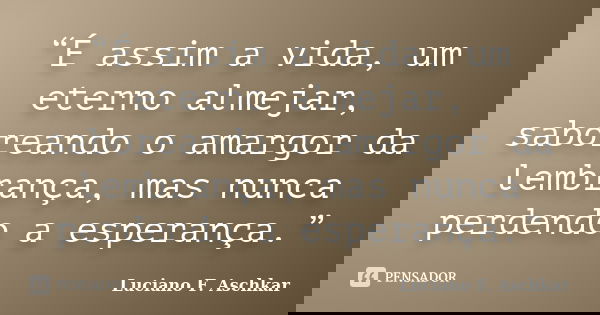 “É assim a vida, um eterno almejar, saboreando o amargor da lembrança, mas nunca perdendo a esperança.”... Frase de Luciano F. Aschkar.
