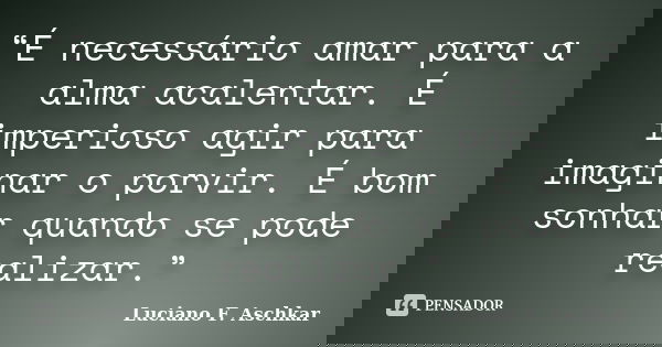“É necessário amar para a alma acalentar. É imperioso agir para imaginar o porvir. É bom sonhar quando se pode realizar.”... Frase de Luciano F. Aschkar.