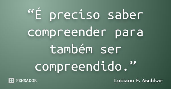 “É preciso saber compreender para também ser compreendido.”... Frase de Luciano F. Aschkar.