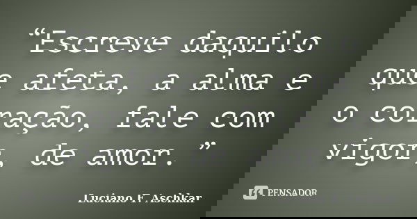 “Escreve daquilo que afeta, a alma e o coração, fale com vigor, de amor.”... Frase de Luciano F. Aschkar.