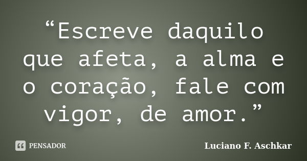 “Escreve daquilo que afeta, a alma e o coração, fale com vigor, de amor.”... Frase de Luciano F. Aschkar.