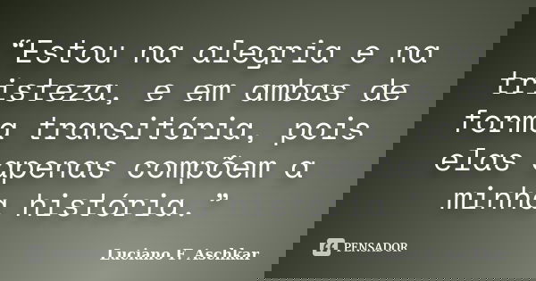 “Estou na alegria e na tristeza, e em ambas de forma transitória, pois elas apenas compõem a minha história.”... Frase de Luciano F. Aschkar.