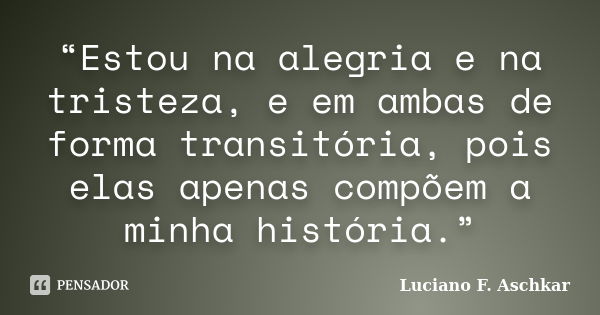 “Estou na alegria e na tristeza, e em ambas de forma transitória, pois elas apenas compõem a minha história.”... Frase de Luciano F. Aschkar.