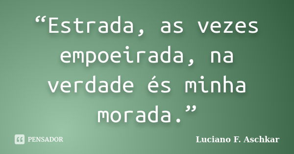 “Estrada, as vezes empoeirada, na verdade és minha morada.”... Frase de Luciano F. Aschkar.