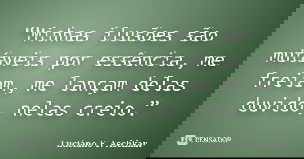 “Minhas ilusões são mutáveis por essência, me freiam, me lançam delas duvido, nelas creio.”... Frase de Luciano F. Aschkar.