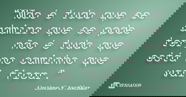 “Não é tudo que se admira que se pode ter, não é tudo que está no caminho que vai ficar.”... Frase de Luciano F. Aschkar.