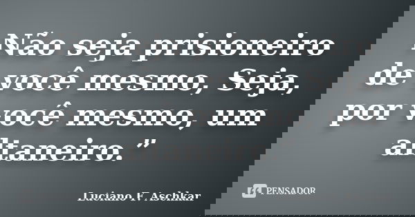 Não seja prisioneiro de você mesmo, Seja, por você mesmo, um altaneiro.”... Frase de Luciano F. Aschkar.