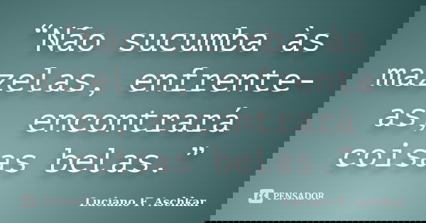 “Não sucumba às mazelas, enfrente-as, encontrará coisas belas.”... Frase de Luciano F. Aschkar.