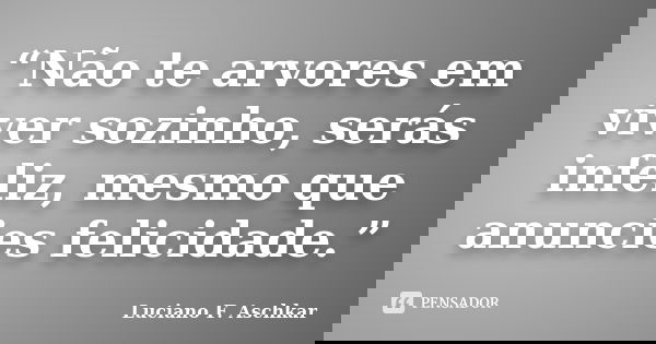 “Não te arvores em viver sozinho, serás infeliz, mesmo que anuncies felicidade.”... Frase de Luciano F. Aschkar.