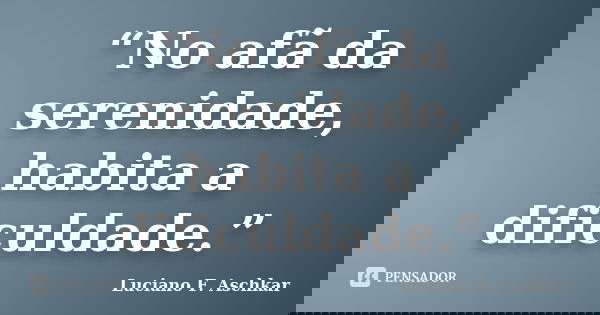 “No afã da serenidade, habita a dificuldade.”... Frase de Luciano F. Aschkar.