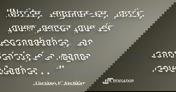 “Noite, engana-se, pois, quem pensa que és escondedora, ao contrário,é a magna reveladora...”... Frase de Luciano F. Aschkar.