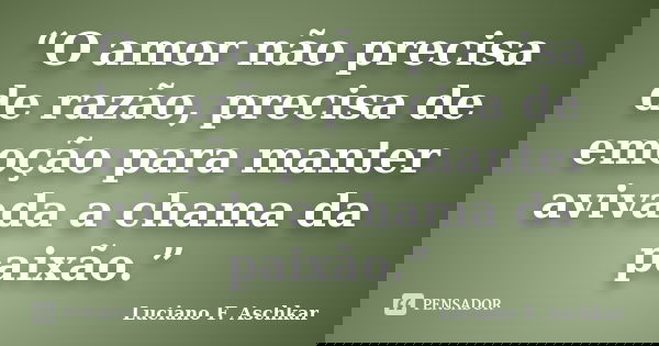 “O amor não precisa de razão, precisa de emoção para manter avivada a chama da paixão.”... Frase de Luciano F. Aschkar.