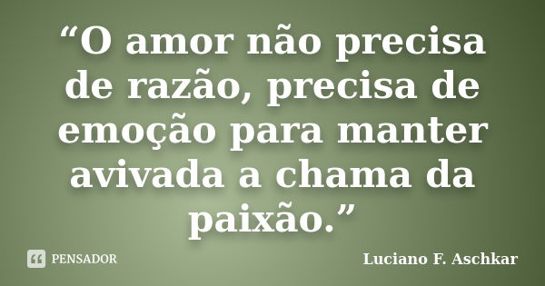 “O amor não precisa de razão, precisa de emoção para manter avivada a chama da paixão.”... Frase de Luciano F. Aschkar.