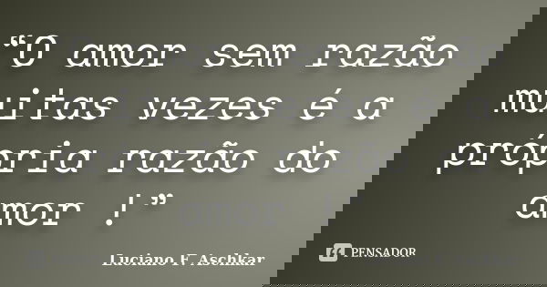 “O amor sem razão muitas vezes é a própria razão do amor !”... Frase de Luciano F. Aschkar.